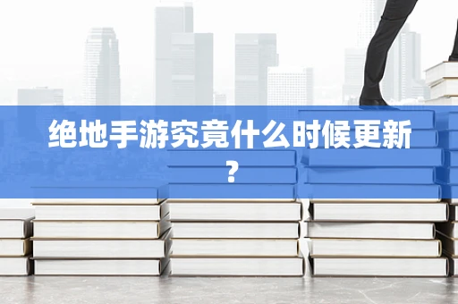 绝地手游究竟什么时候更新？