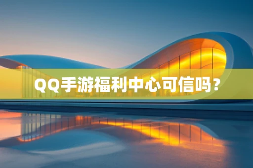 QQ手游福利中心可信吗？