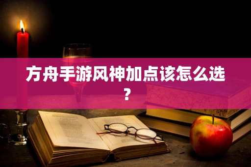 方舟手游风神加点该怎么选？