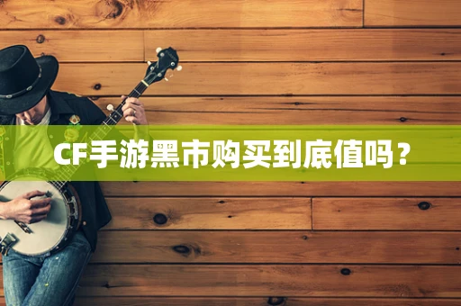 CF手游黑市购买到底值吗？