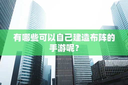 有哪些可以自己建造布阵的手游呢？