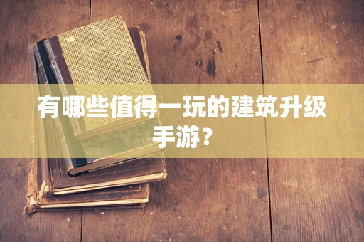 有哪些值得一玩的建筑升级手游？