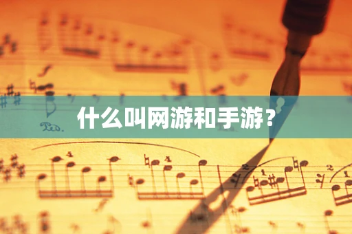 什么叫网游和手游？