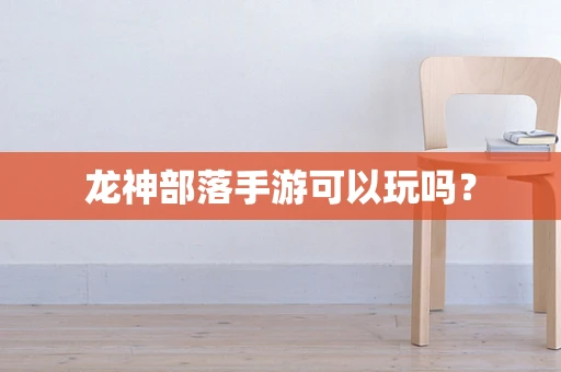 龙神部落手游可以玩吗？