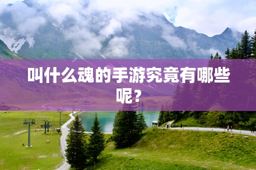 叫什么魂的手游究竟有哪些呢？
