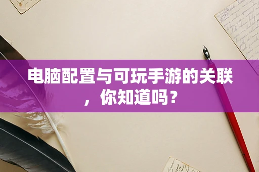 电脑配置与可玩手游的关联，你知道吗？