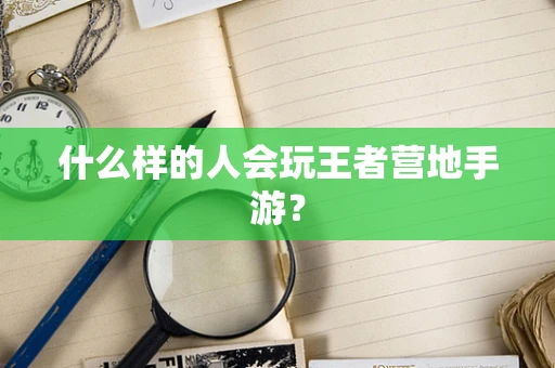什么样的人会玩王者营地手游？
