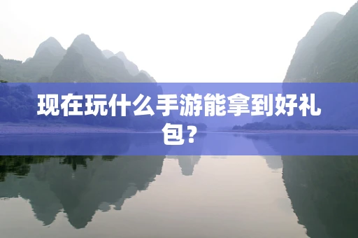 现在玩什么手游能拿到好礼包？