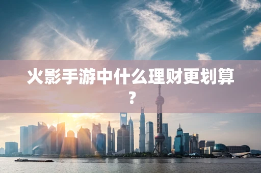 火影手游中什么理财更划算？