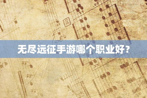 无尽远征手游哪个职业好？