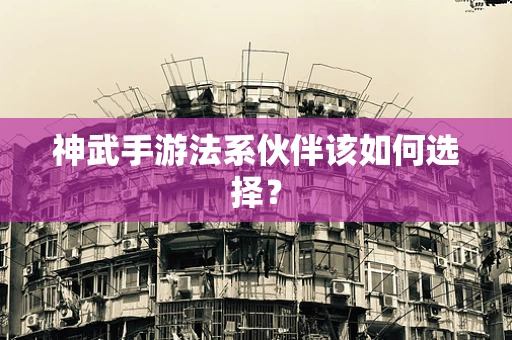 神武手游法系伙伴该如何选择？