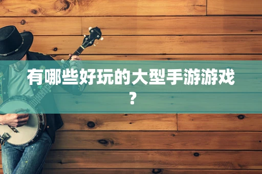 有哪些好玩的大型手游游戏？