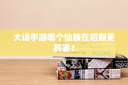 大话手游哪个仙族在后期更厉害？