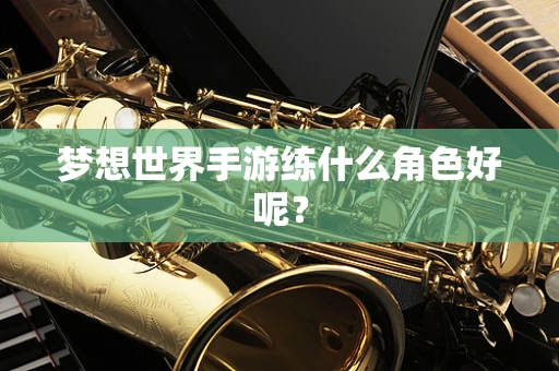 梦想世界手游练什么角色好呢？
