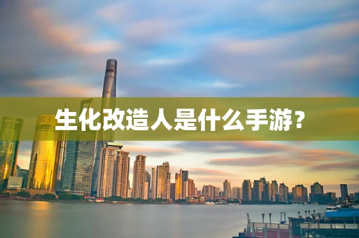 生化改造人是什么手游？
