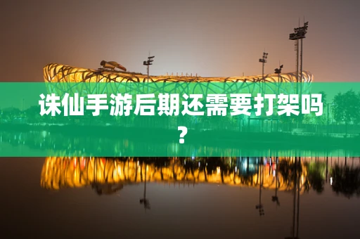 诛仙手游后期还需要打架吗？
