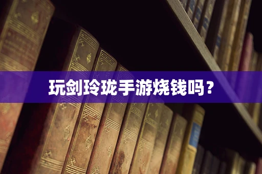 玩剑玲珑手游烧钱吗？