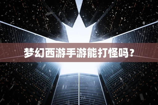 梦幻西游手游能打怪吗？