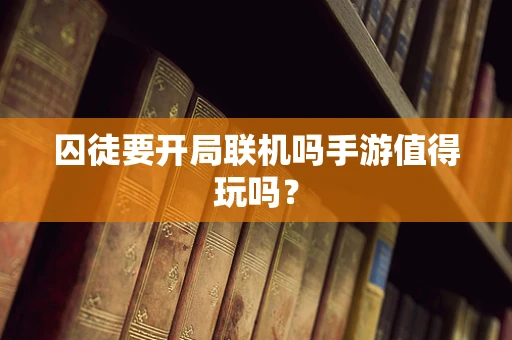 囚徒要开局联机吗手游值得玩吗？