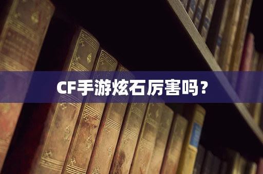 CF手游炫石厉害吗？