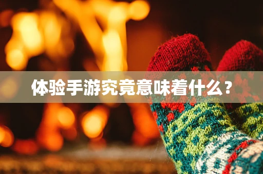 体验手游究竟意味着什么？