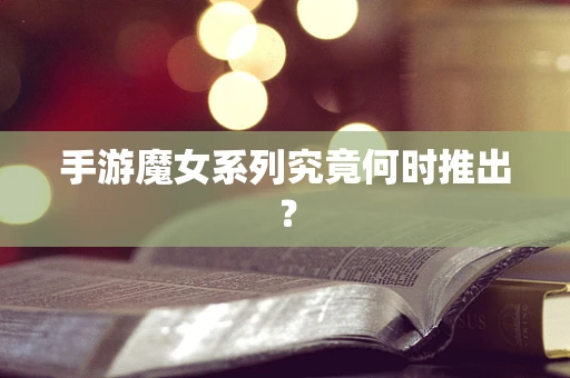 手游魔女系列究竟何时推出？