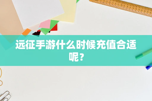 远征手游什么时候充值合适呢？