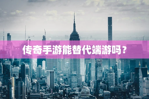 传奇手游能替代端游吗？