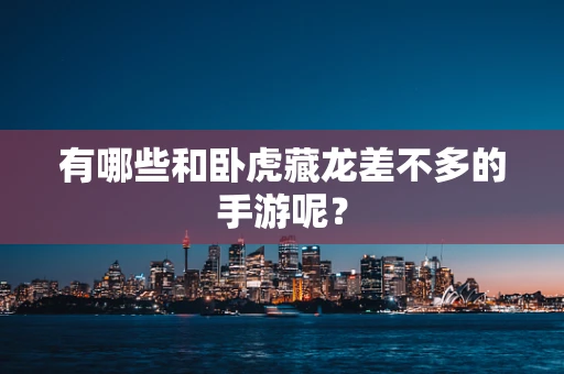 有哪些和卧虎藏龙差不多的手游呢？