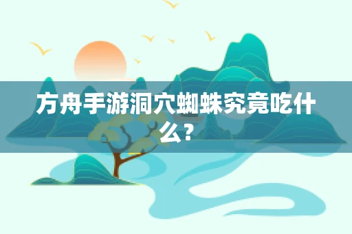 方舟手游洞穴蜘蛛究竟吃什么？