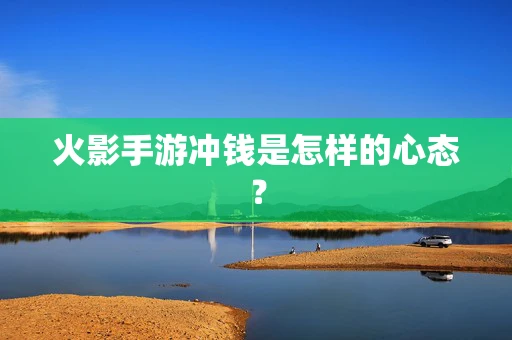 火影手游冲钱是怎样的心态？