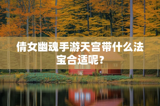 倩女幽魂手游天宫带什么法宝合适呢？