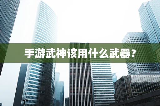 手游武神该用什么武器？