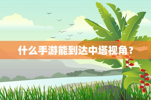 什么手游能到达中塔视角？