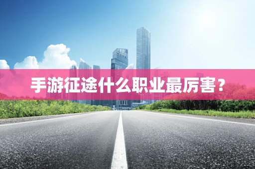 手游征途什么职业最厉害？