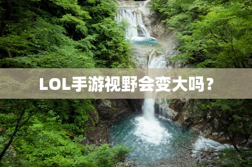 LOL手游视野会变大吗？