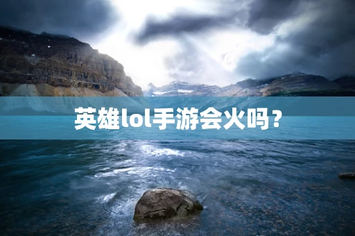 英雄lol手游会火吗？