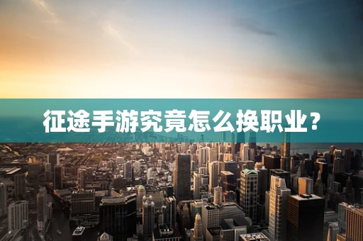 征途手游究竟怎么换职业？