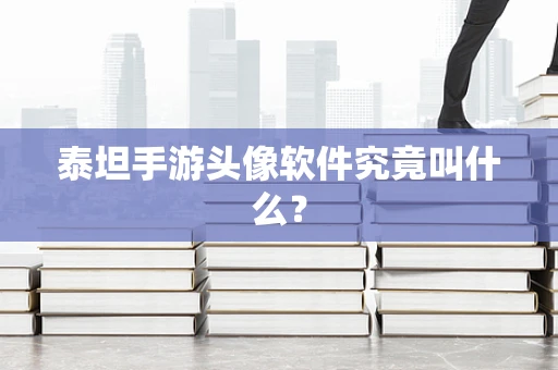 泰坦手游头像软件究竟叫什么？