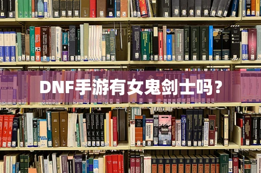 DNF手游有女鬼剑士吗？