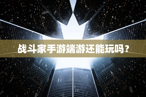 战斗家手游端游还能玩吗？