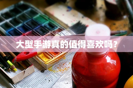 大型手游真的值得喜欢吗？