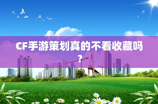 CF手游策划真的不看收藏吗？