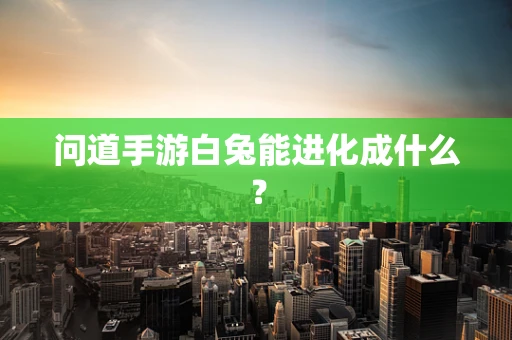 问道手游白兔能进化成什么？