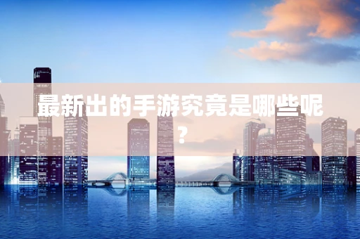 最新出的手游究竟是哪些呢？