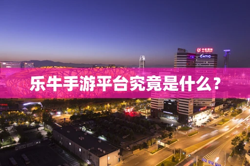 乐牛手游平台究竟是什么？