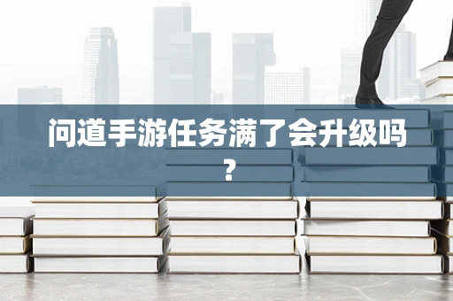 问道手游任务满了会升级吗？