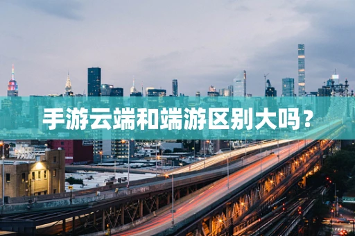 手游云端和端游区别大吗？