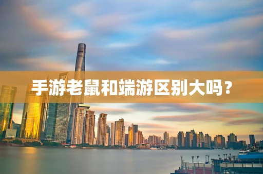 手游老鼠和端游区别大吗？