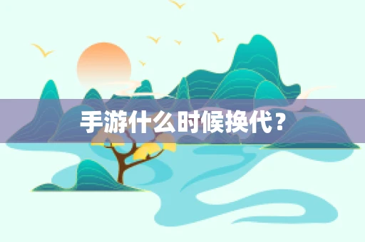 手游什么时候换代？